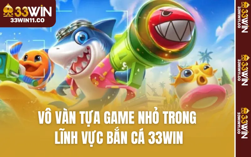 Vô vàn tựa game nhỏ trong lĩnh vực bắn cá 33WIN