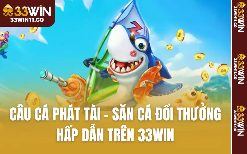 Câu Cá Phát Tài - Săn Cá Đổi Thưởng Hấp Dẫn Trên 33WIN